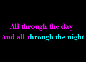 All through the day
And all through the night