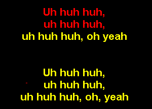 Uh huh huh,
uh huh huh,
uh huh huh, oh yeah

Uh huh huh,
uh huh huh,
uh huh huh, oh, yeah