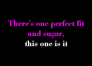 There's one perfect iit
and sugar,
this one is it