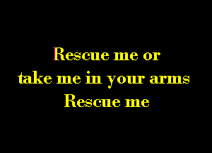 Rescue me or
take me in your arms
Rescue me