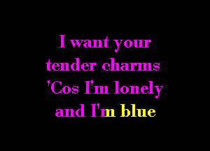 I want your
tender charms

'Cos I'm lonely

and I'm blue