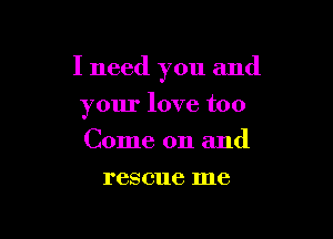 I need you and

your love too
Come on and
rescue me