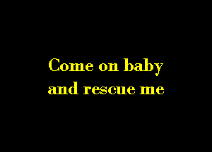 Come on baby

and rescue me