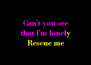 Can't you see

that I'm lonely

Rescue me