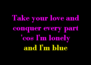 Take your love and
conquer every part
'cos I'm lonely

and I'm blue

g