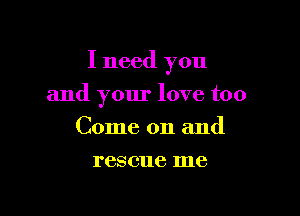 I need you

and your love too
Come on and
rescue me