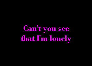 Can't you see

that I'm lonely