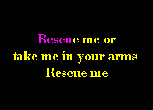 Rescue me or
take me in your arms
Rescue me