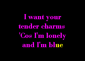 I want your
tender charms

'Cos I'm lonely

and I'm blue