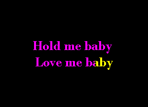 Hold me baby

Love me baby