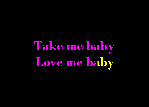 Take me baby

Love me baby