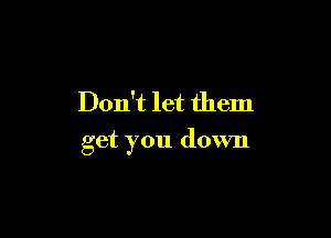 Don't let them

get you down