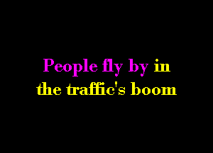 People fly by in

the traffic's boom