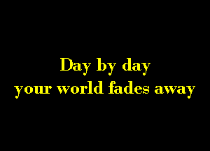 Day by day

your world fades away