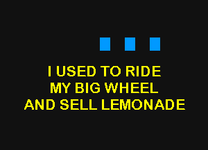 I USED TO RIDE

MY BIG WHEEL
AND SELL LEMONADE