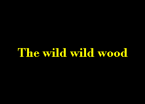The wild wild wood