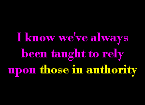 I know we've always
been taught to rely
upon those in authority