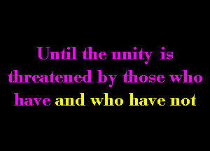 Until the unity is
threatened by those Who

have and Who have not