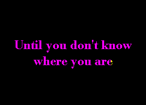 Until you don't know

where you are