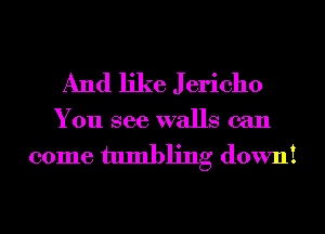 And like J ericho
You see walls can

come tumbling down!