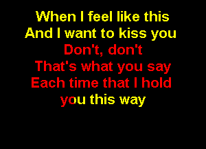 When I feel like this

And I want to kiss you
Don1,don1
That's what you say

Each time that I hold
you this way