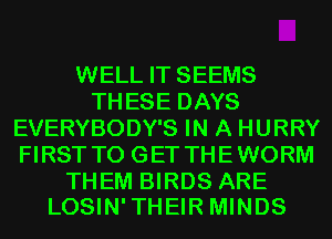 WELL IT SEEMS
TH ESE DAYS
EVERYBODY'S IN A HURRY
FIRST TO GET THE WORM

THEM BIRDS ARE
LOSIN'THEIR MINDS