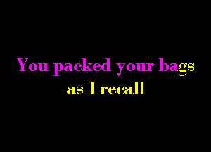 You packed your bags

as I recall