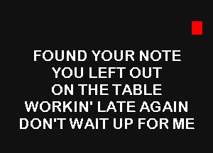 FOUND YOUR NOTE
YOU LEFT OUT
ON THETABLE
WORKIN' LATE AGAIN
DON'T WAIT UP FOR ME