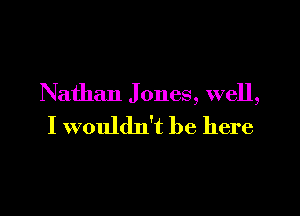 Nathan Jones, well,

I wouldn't be here