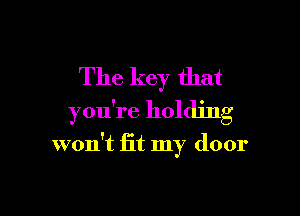 The key that

you're holding

won't fit my door