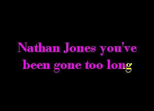 Nathan J ones you've

been gone too long