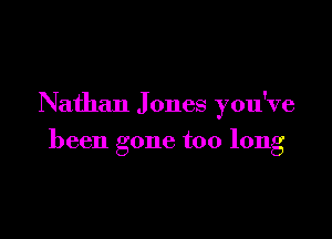 Nathan J ones you've

been gone too long