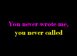 You never wrote me,

you never called