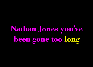 Nathan J ones you've

been gone too long