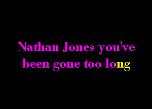 Nathan J ones you've

been gone too long