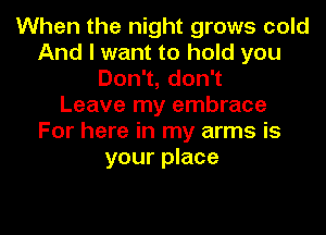 When the night grows cold
And I want to hold you
Don1,don1
Leave my embrace
For here in my arms is
your place