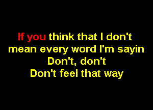 If you think that I don't
mean every word I'm sayin

DonT,donT
Don't feel that way