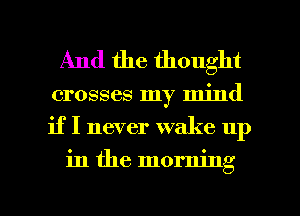 And the thought

crosses my mind
if I never wake up

in the morning

g