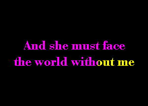 And She must face
the world Without me