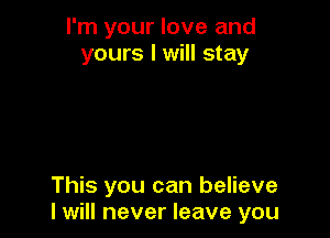 I'm your love and
yours I will stay

This you can believe
I will never leave you