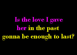 Is the love I gave
her in the past
gonna be enough to last?