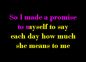 So I made a promise
to myself to say
each day how much
She means to me