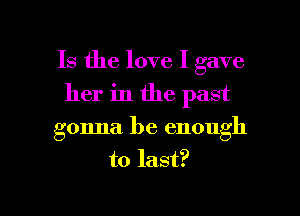 Is the love I gave

her in the past
gonna be enough
to last?