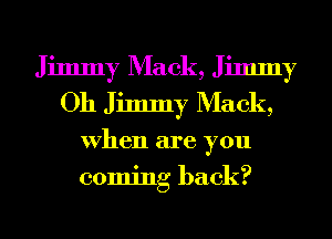 Jimmy Mack, Jimmy
Oh Jimmy Mack,
When are you
coming back?