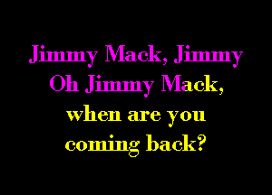 Jimmy Mack, Jimmy
Oh Jimmy Mack,
When are you
coming back?