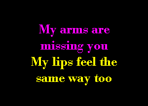 My arms are
missing you

My lips feel the

same way too