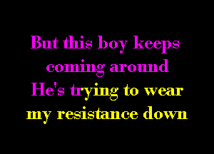 But this boy keeps
coming around
He's trying to wear
my resistance down