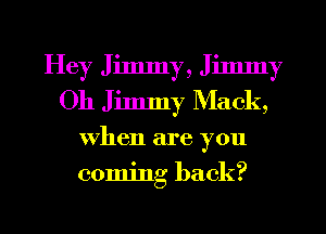 Hey Jimmy, Jimmy
Oh Jimmy Mack,
when are you
coming back?
