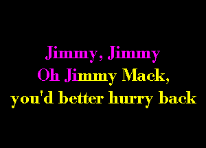 Jimmy, Jimmy
Oh Jimmy Mack,
you'd better hurry back