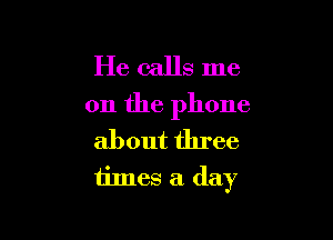 He calls me
on the phone

about three
times a (lay